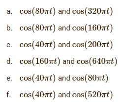 a. cos(80nt) and cos(320nt)
b. cos(80nt) and cos(160nt)
c. cos(40nt) and cos(200nt)
d. cos(160rt) and cos(640rt)
e. cos(40nt) and cos(80nt)
f.
cos(40nt) and cos(520nt)
