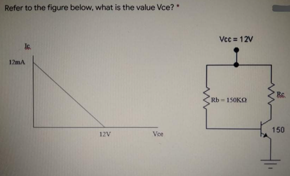Refer to the figure below, what is the value Vce? *
JG.
12V
Vce
12mA
Vcc = 12V
Rb= 150KM
Re.
150