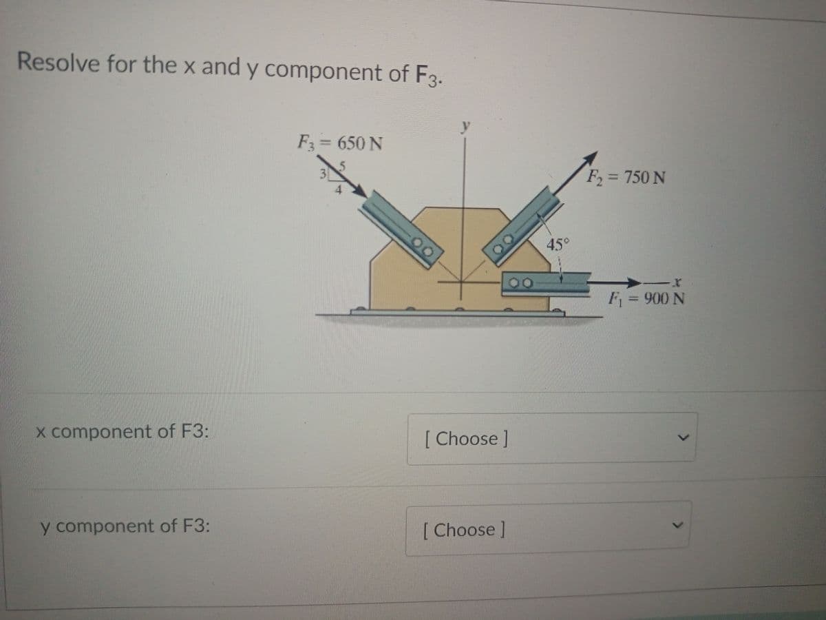 Resolve for the x and y component of F3.
y
F3%3D650 N
3)
F, = 750 N
%3D
45°
F = 900 N
X component of F3:
[Choose]
y component of F3:
[ Choose ]
