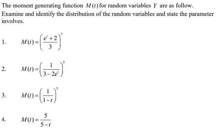 The moment generating function M (t) for random variables y are as follow.
Examine and identify the distribution of the random variables and state the parameter
involves.
1.
M(t) =
e +2
3
1
2. M()-(3-28)
=
3.
M(t)=
-(-)
4.
M(t)=
5
5-t