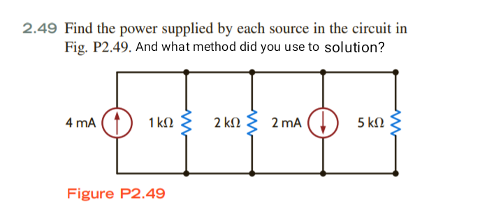 2.49 Find the power supplied by each source in the circuit in
Fig. P2.49. And what method did you use to solution?
4 mA
1 kN
2 ΚΩ
2 mA
5 kN
Figure P2.49
