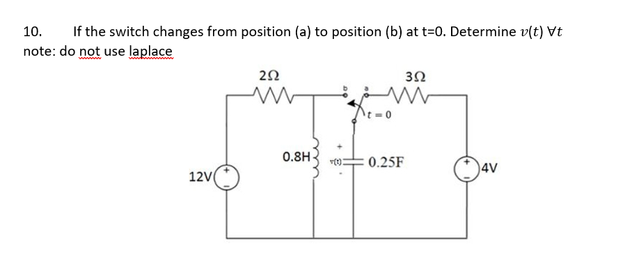 10. If the switch changes from position (a) to position (b) at t=0. Determine v(t) Vt
note: do not use laplace
12V
292
0.8H v(t)=
392
www
t=0
0.25F
4V