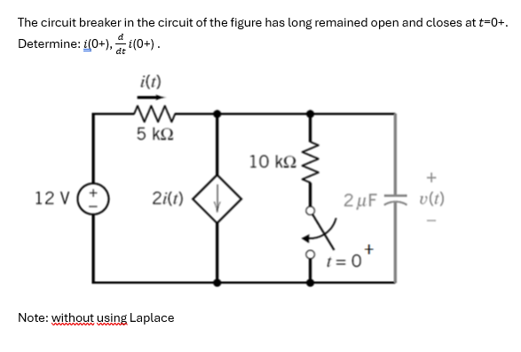 The circuit breaker in the circuit of the figure has long remained open and closes at t=0+.
Determine: (0+), (0+).
dt
i(t)
12 V (+
5 ΚΩ
2i(t)
Note: without using Laplace
10 ΚΩ .
2μF
X
t=0
v(t)