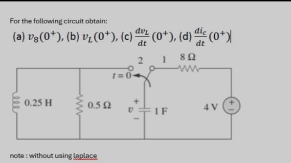 For the following circuit obtain:
(a) vg(0†), (b) v₂ (0+), (c) dur (0+), (d) dic (0*)
dt
1
892
0.25 H
www
0.5 Ω
note: without using laplace
1=0-
2
IF
4 V