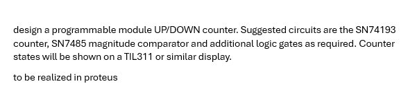 design a programmable module UP/DOWN counter. Suggested circuits are the SN74193
counter, SN7485 magnitude comparator and additional logic gates as required. Counter
states will be shown on a TIL311 or similar display.
to be realized in proteus