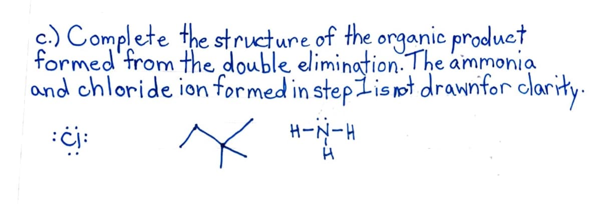 c.) Complete the structure of the organic product
formed from the double elimination. The ammonia
and chloride ion formed in step I is not drawn for clarity.
:ċj:
X H-N-H