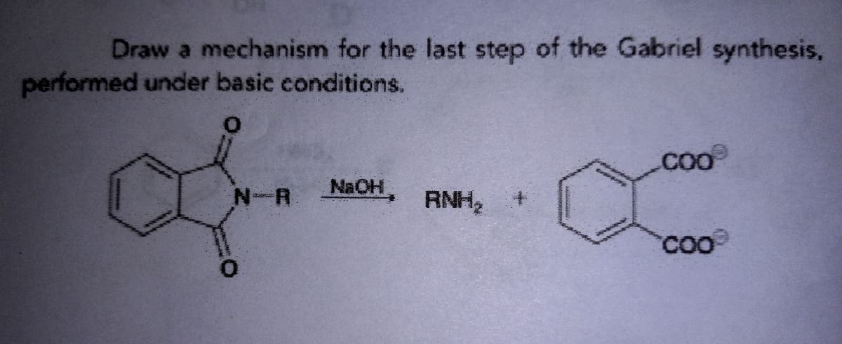 Draw a mechanism for the last step of the Gabriel synthesis,
performed under basic conditions.
N R
0
NaOH
RNH₂ +
COO
coo