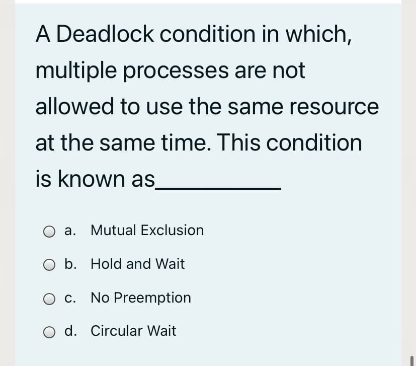 A Deadlock condition in which,
multiple processes are not
allowed to use the same resource
at the same time. This condition
is known as
a. Mutual Exclusion
O b. Hold and Wait
O c. No Preemption
O d. Circular Wait
