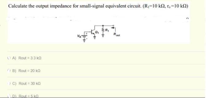 Calculate the output impedance for small-signal equivalent circuit. (R=10 k2, r. =10 k2)
ER
Rout
O A) Rout = 3.3 ka
O B) Rout = 20 ko
)C) Rout = 30 ka
DI Rout = 5 k0
