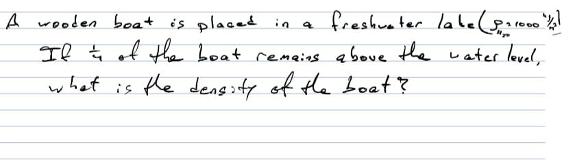 freshuater labe (o
Il ţ of the boat remeing above the water level,
A wooden boat is placed in a
1000
what is the dengsfy of the boat?
