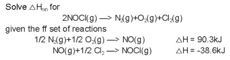 Solve AHpn for
2NOCI(g) —> N₂(g)+O₂(g)+Cl₂(g)
given the ff set of reactions
1/2 N₂(g)+1/2 O₂(g) —> NO(g)
NO(g)+1/2 Cl₂- -> NOCI(g)
AH = 90.3kJ
AH = -38.6kJ