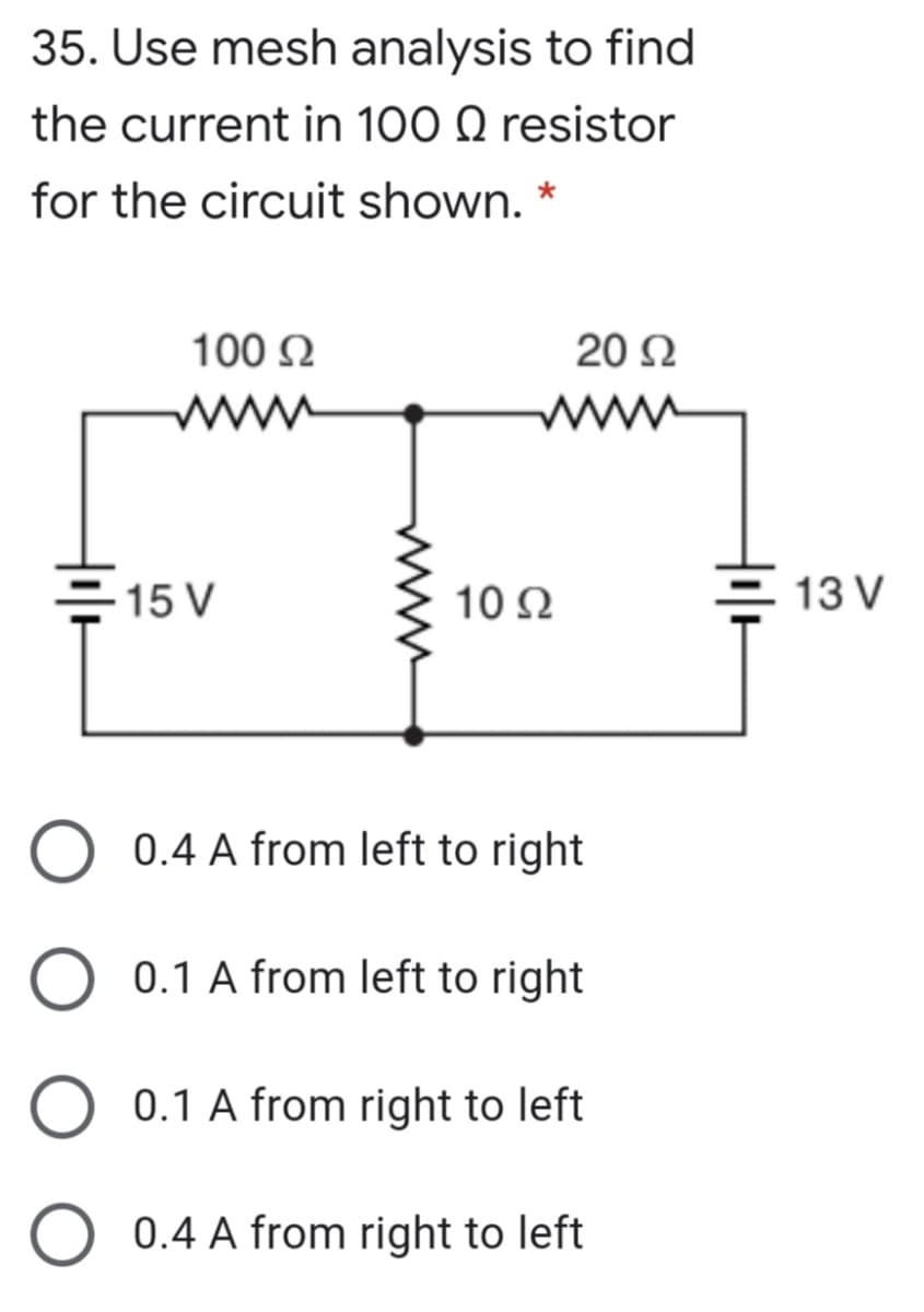 35. Use mesh analysis to find
the current in 100 Q resistor
for the circuit shown. *
100 N
20 Ω
www
=15 V
10 2
13 V
0.4 A from left to right
0.1 A from left to right
0.1 A from right to left
0.4 A from right to left
