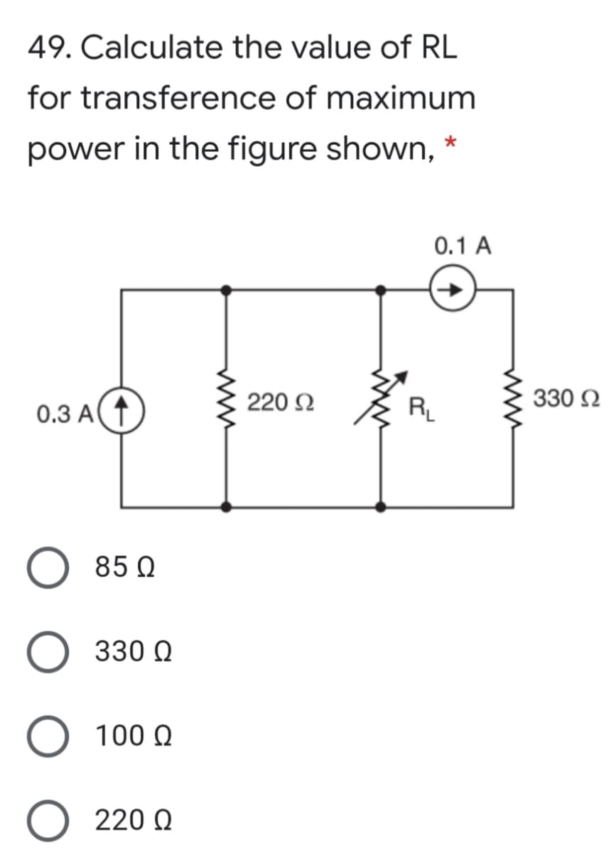 49. Calculate the value of RL
for transference of maximum
power in the figure shown, *
0.1 A
0.3 A
220 2
RL
330 2
85 Q
O 330 Q
100 Q
O 220 Q
