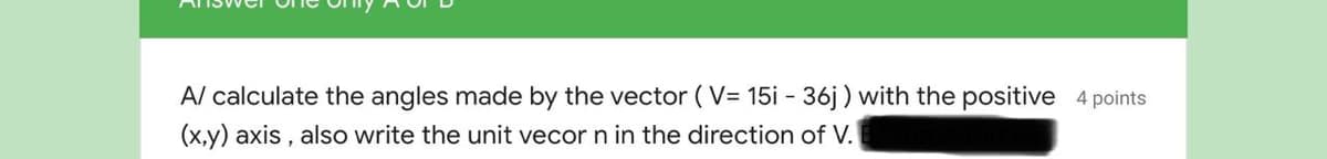 Al calculate the angles made by the vector (V= 15i - 36j ) with the positive 4 points
(x,y) axis , also write the unit vecor n in the direction of V.
