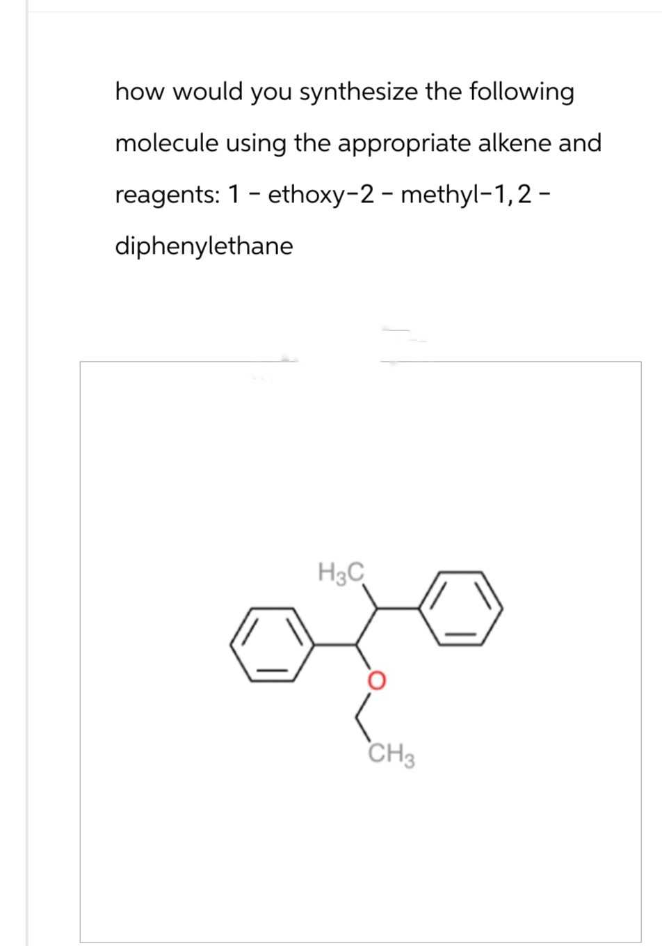 how would you synthesize the following
molecule using the appropriate alkene and
reagents: 1-ethoxy-2-methyl-1,2-
diphenylethane
H3C
CH3