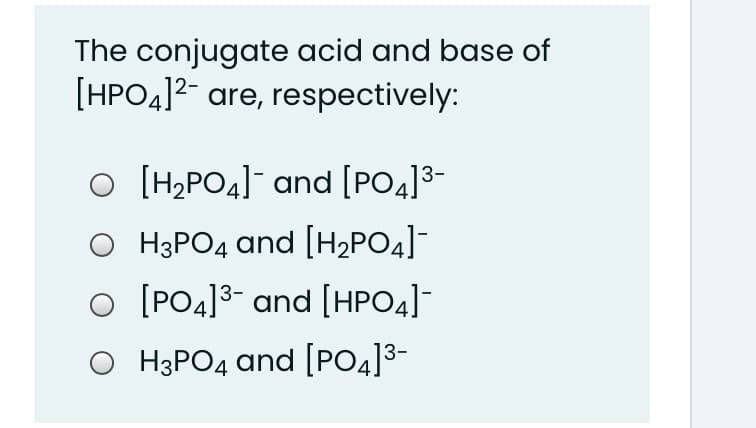 The conjugate acid and base of
[HPO4]2- are, respectively:
O [H>PO4] and [PO4]3-
H3PO4 and [H2PO4]-
o [PO4]3- and [HPO4]
O H3PO4 and [PO4]3-
