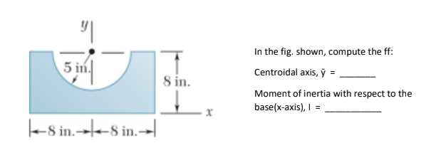 In the fig. shown, compute the ff:
5 in.
Centroidal axis, ỹ =
8 in.
Moment of inertia with respect to the
base(x-axis), I =
les in.→e-8 in.-→|
