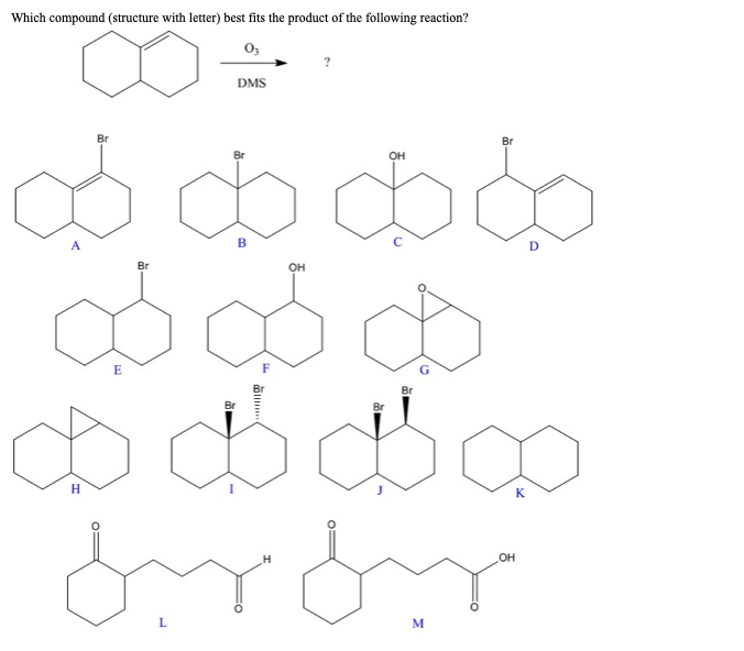 Which compound (structure with letter) best fits the product of the following reaction?
X÷
A
Br
Br
B
OH
விக்கக
$$$
$ $ $
Br
H
from
E
Br
03
L
DMS
OH
M
Br
OH