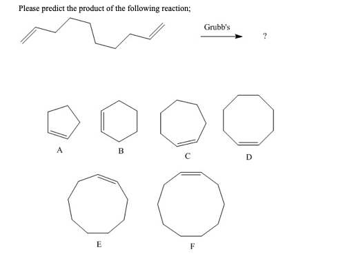 Please predict the product of the following reaction;
A
E
B
F
Grubb's
D