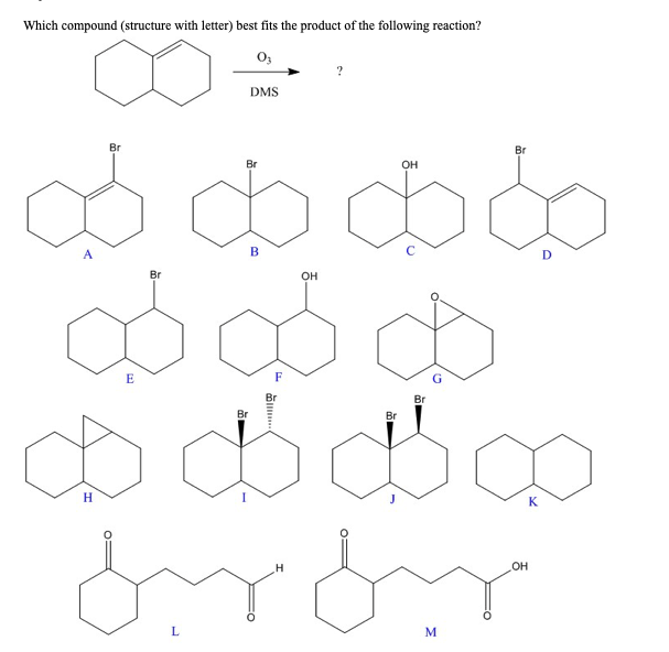 Which compound (structure with letter) best fits the product of the following reaction?
∞ =
DMS
H
Br
B
8888
BSD
OH
Br
Br
8
$$$
from
H
Br
E
Br
?
L
Br
OH
Br
M
Br
OH