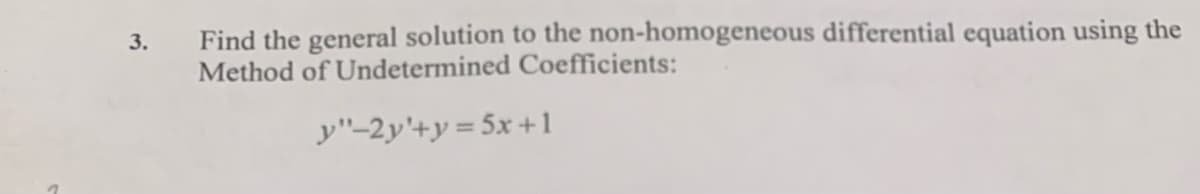 Find the general solution to the non-homogeneous differential equation using the
Method of Undetermined Coefficients:
3.
y"-2y'+y = 5x +1
