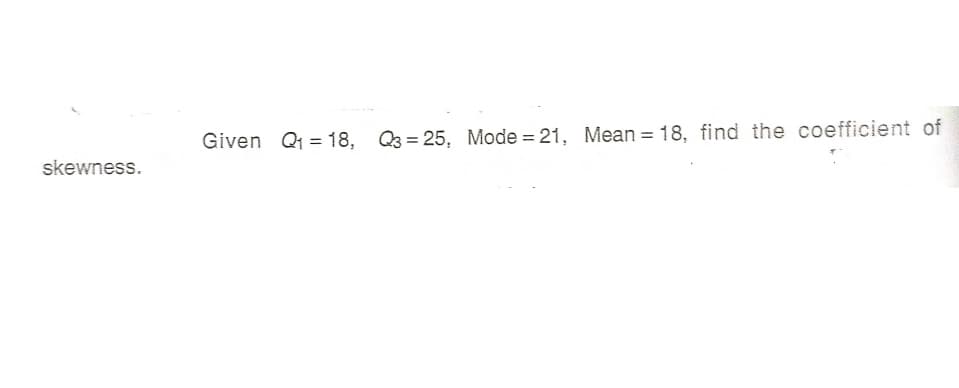 Given Q = 18, Q3 = 25, Mode = 21, Mean = 18, find the coefficient of
%3D
%3D
%3D
skewness.

