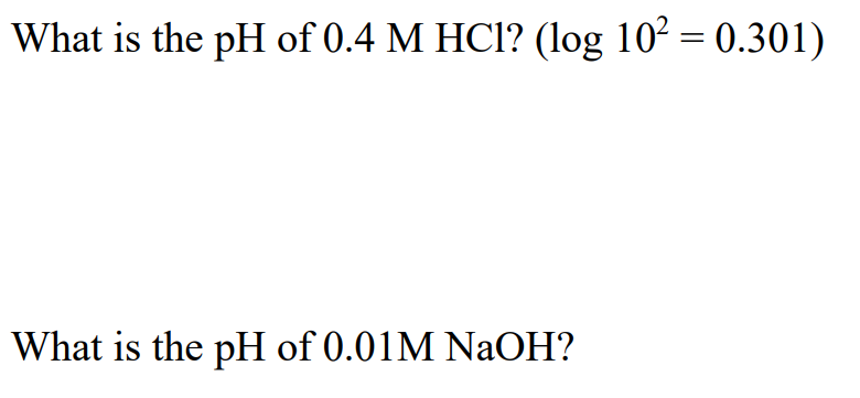 What is the pH of 0.4 M HCl? (log 10² = 0.301)
What is the pH of 0.01M NaOH?