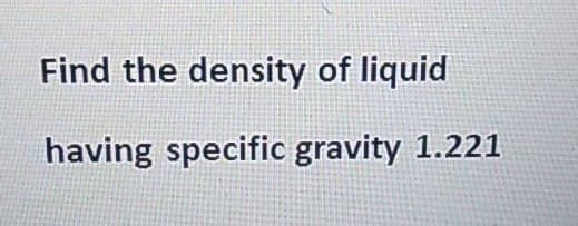 Find the density of liquid
having specific gravity 1.221