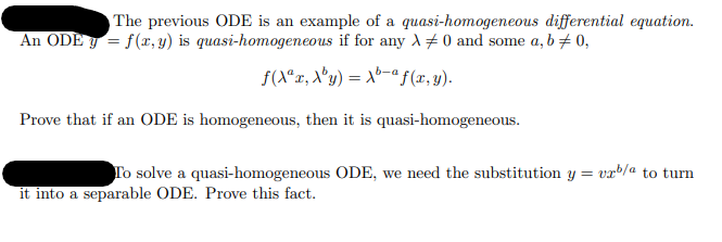 The previous ODE is an example of a quasi-homogeneous differential equation.
An ODE y = f(x, y) is quasi-homogeneous if for any 0 and some a, b #0,
ƒ(Aªx, Xy) = X-ª f(x, y).
Prove that if an ODE is homogeneous, then it is quasi-homogeneous.
To solve a quasi-homogeneous ODE, we need the substitution y =
it into a separable ODE. Prove this fact.
vrb/a to turn