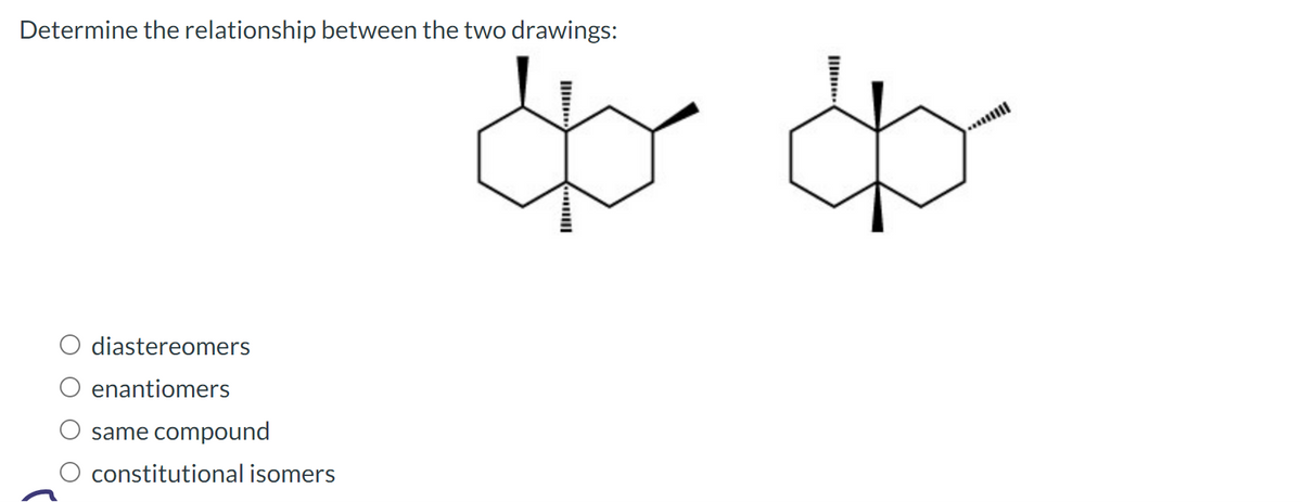 Determine the relationship between the two drawings:
diastereomers
enantiomers
same compound
O constitutional isomers