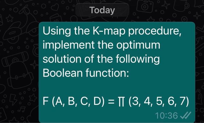 Today
Using the K-map procedure,
implement the optimum
solution of the following
Boolean function:
F (A, B, C, D) = I (3, 4, 5, 6, 7)
10:36 /
