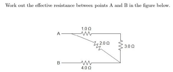 Work out the effective resistance between points A and B in the figure below.
1.0 Q
A-
2.0 0
3.0 0
B
4.0 0
