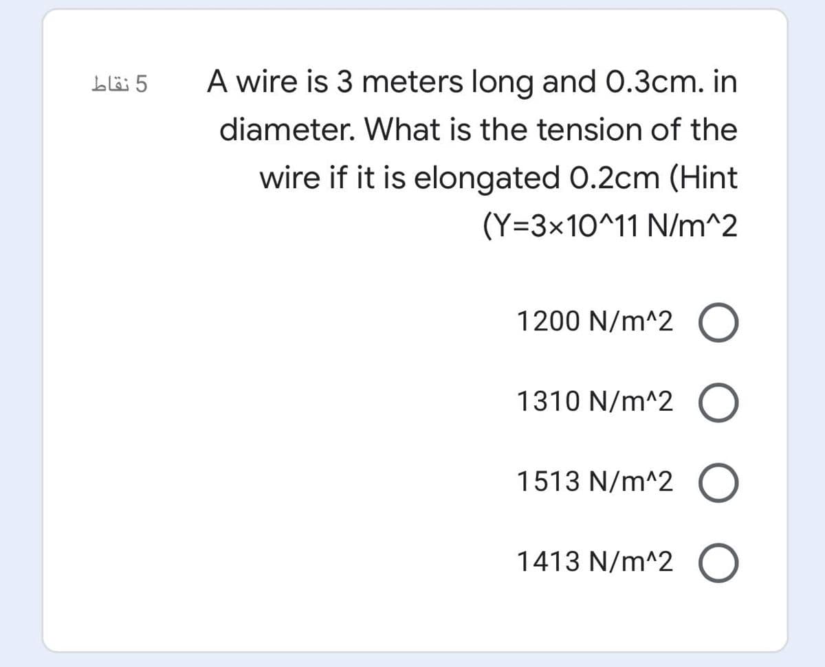 bläi 5
A wire is 3 meters long and 0.3cm. in
diameter. What is the tension of the
wire if it is elongated 0.2cm (Hint
(Y=3x10^11 N/m^2
1200 N/m^2
1310 N/m^2 O
1513 N/m^2
1413 N/m^2 O
