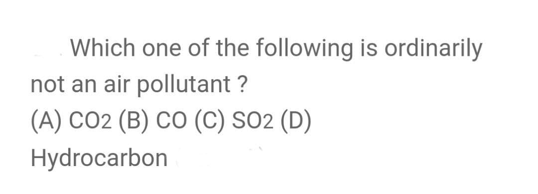 Which one of the following is ordinarily
not an air pollutant ?
(A) CO2 (B) CO (C) SO2 (D)
Hydrocarbon
