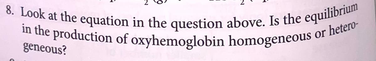 8. Look at the equation in the question above. Is the equilibrium
in the production of oxyhemoglobin homogeneous or hetero-
geneous?