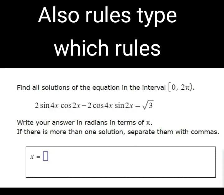 Also rules type
which rules
Find all solutions of the equation in the interval [0, 27).
2 sin 4x cos2x-2 cos 4x sin2x = √3
Write your answer in radians in terms of .
If there is more than one solution, separate them with commas.
-0
X =