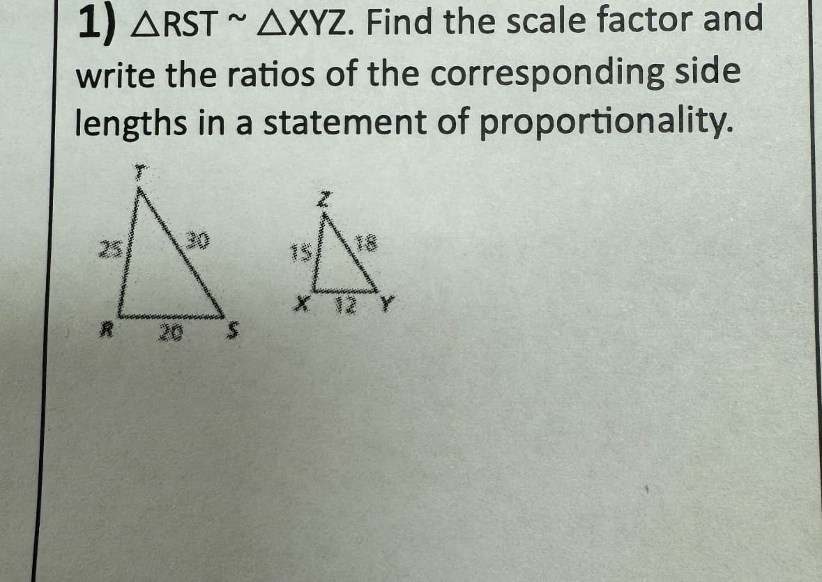 1) ARST~ AXYZ. Find the scale factor and
write the ratios of the corresponding side
lengths in a statement of proportionality.
X 12 Y