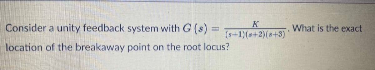Consider a unity feedback system with G (s) =
K
(s+1)(s+2)(s+3)
What is the exact
location of the breakaway point on the root locus?

