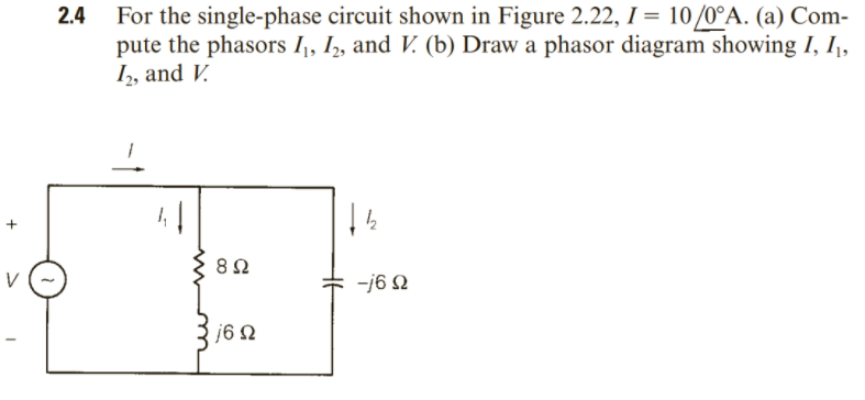 2.4 For the single-phase circuit shown in Figure 2.22, I = 10/0°A. (a) Com-
pute the phasors I,, I, and V. (b) Draw a phasor diagram showing I, I,
I, and V.
%3D
-j6 N
j6 2
-1
