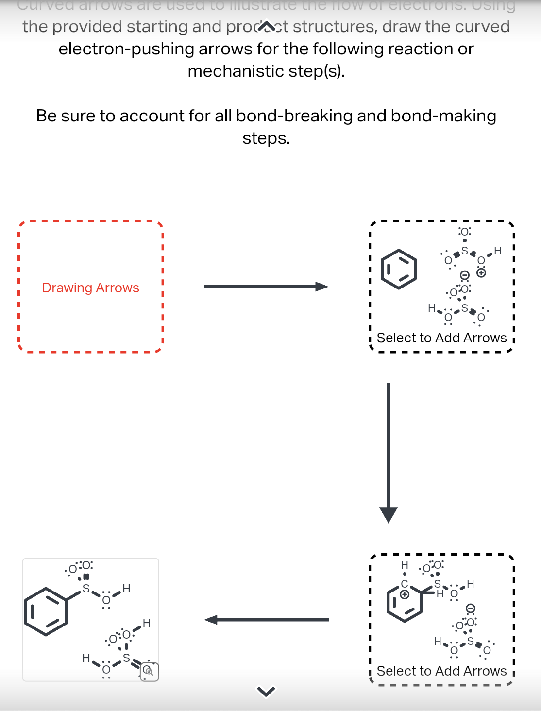 Curved arrows are used to mustrate the flow of electrons. Using
the provided starting and procct structures, draw the curved
electron-pushing arrows for the following reaction or
mechanistic step(s).
Be sure to account for all bond-breaking and bond-making
steps.
Drawing Arrows
0:0:
H
H
H
:00-
<
:0:
Select to Add Arrows
00:
I
I
I
■ Select to Add Arrows i
