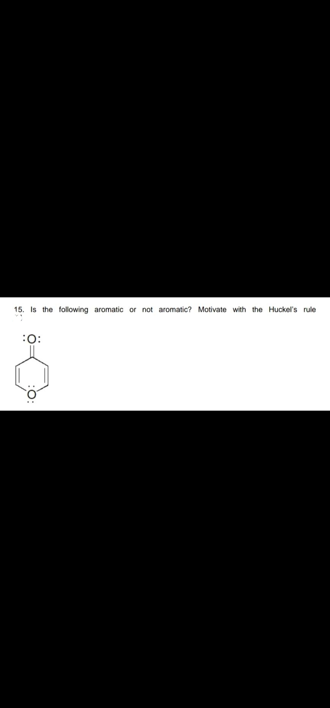 15. Is the following aromatic or not aromatic? Motivate with the Huckel's rule
:0:
