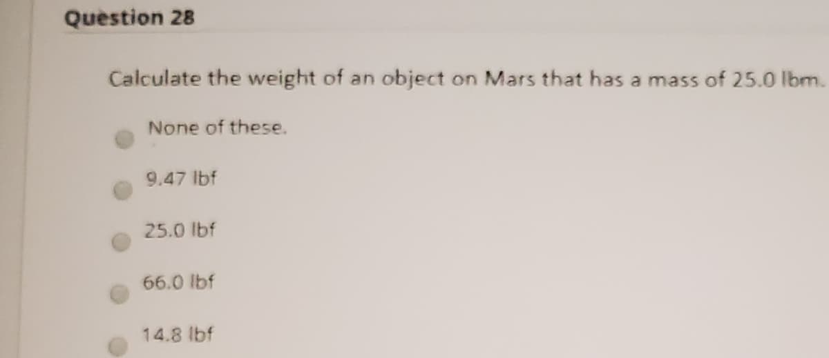 Question 28
Calculate the weight of an object on Mars that has a mass of 25.0 lbm.
None of these.
9.47 lbf
25.0 lbf
66.0 lbf
14.8 lbf
