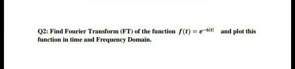 Q2: Find Fourier Transform (FT) of the function f(t) = e-6lt| and plot this
function in time and Frequency Domain.
