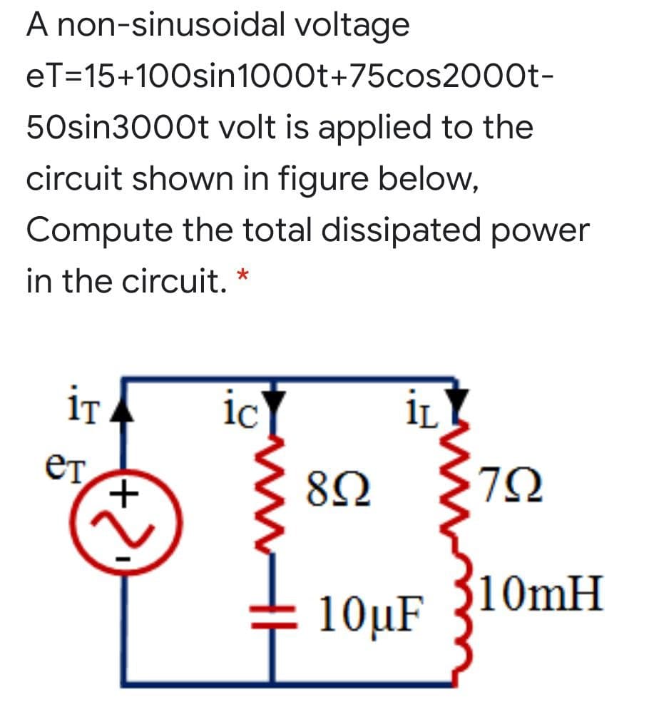 A non-sinusoidal voltage
eT=15+100sin1000t+75cos2000t-
50sin3000t volt is applied to the
circuit shown in figure below,
Compute the total dissipated power
in the circuit. *
iT
ic
İL
10MH
10µF
