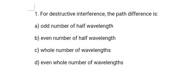 1. For destructive interference, the path difference is:
a) odd number of half wavelength
b) even number of half wavelength
c) whole number of wavelengths
d) even whole number of wavelengths
