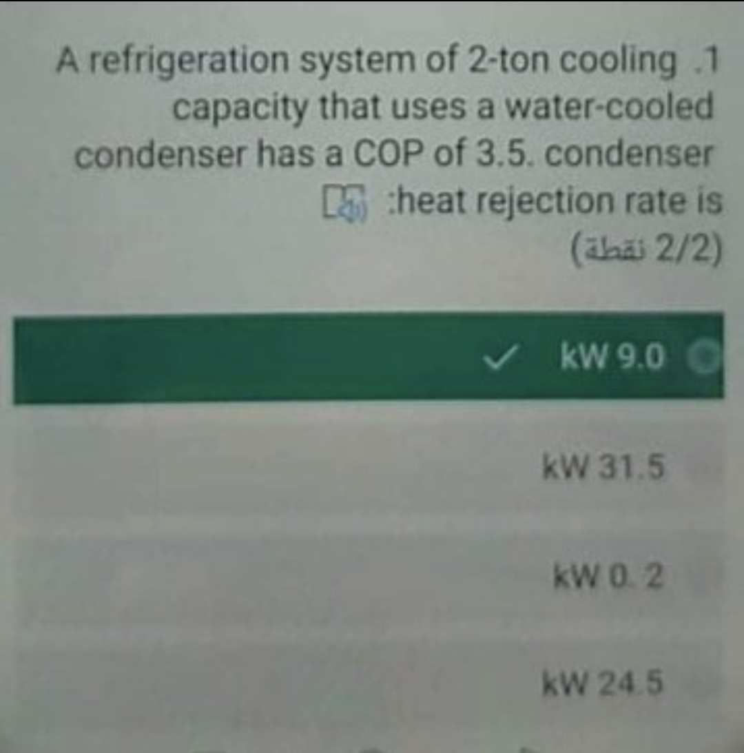A refrigeration system of 2-ton cooling .1
capacity that uses a water-cooled
condenser has a COP of 3.5. condenser
E :heat rejection rate is
(ahai 2/2)
kW 9.0
kW 31.5
kW 0. 2
kW 24.5
