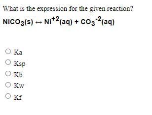 What is the expression for the given reaction?
Nico3(s) + Ni*2(aq) + co3 2(aq)
O Ka
O Ksp
Kb
O Kw
Kf
