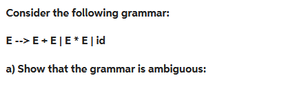 Consider the following grammar:
E --> E + E | E * E | id
a) Show that the grammar is ambiguous: