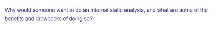 Why would someone want to do an internal static analysis, and what are some of the
benefits and drawbacks of doing so?