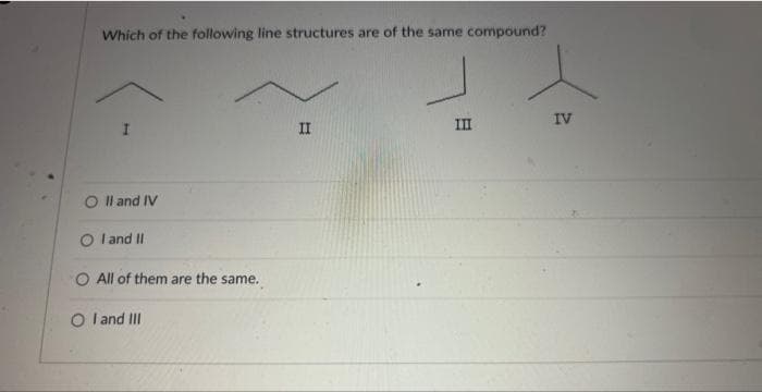 Which of the following line structures are of the same compound?
O II and IV
O I and II
O All of them are the same.
OI and III
II
III
IV